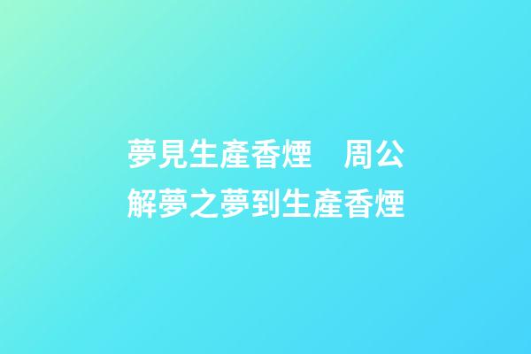 夢見生產香煙　周公解夢之夢到生產香煙